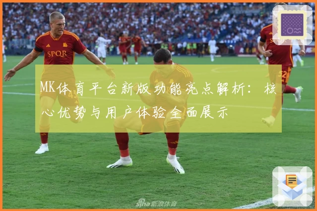 MK体育平台新版功能亮点解析：核心优势与用户体验全面展示