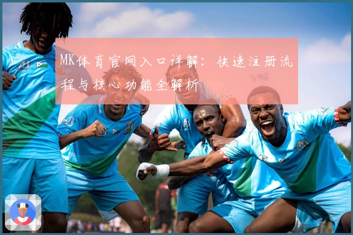 MK体育官网入口详解：快速注册流程与核心功能全解析