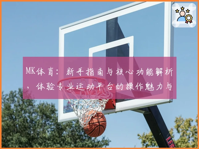 MK体育：新手指南与核心功能解析，体验专业运动平台的操作魅力与便捷功能