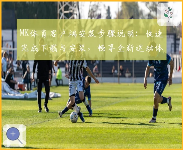 MK体育客户端安装步骤说明：快速完成下载与安装，畅享全新运动体验