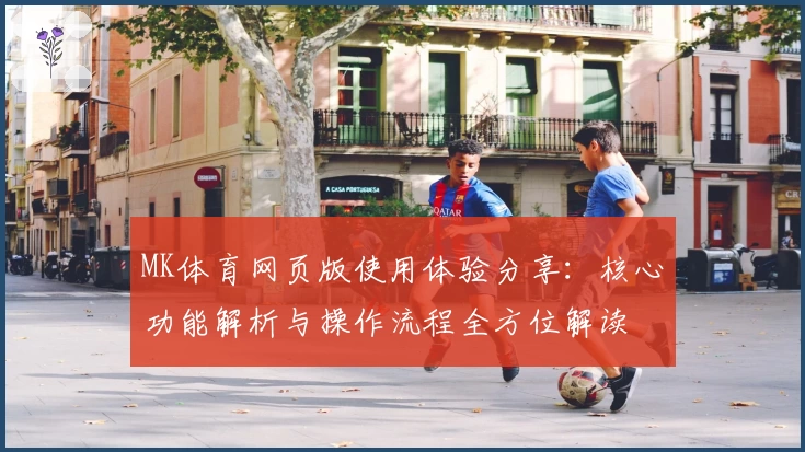 MK体育网页版使用体验分享：核心功能解析与操作流程全方位解读