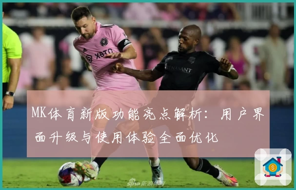 MK体育新版功能亮点解析：用户界面升级与使用体验全面优化