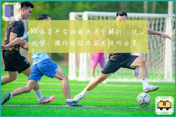 MK体育平台功能亮点全解析：核心优势、操作体验及实用技巧分享