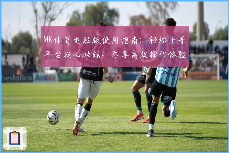 MK体育电脑版使用指南：轻松上手平台核心功能，尽享高效操作体验