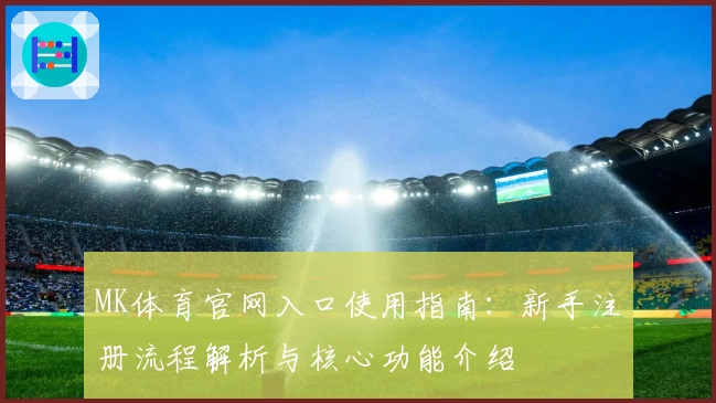 MK体育官网入口使用指南：新手注册流程解析与核心功能介绍
