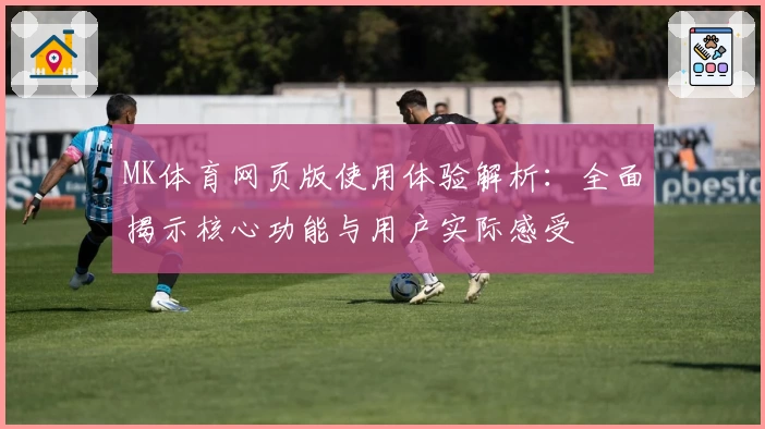 MK体育网页版使用体验解析：全面揭示核心功能与用户实际感受