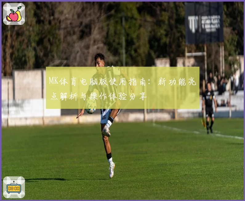 MK体育电脑版使用指南：新功能亮点解析与操作体验分享