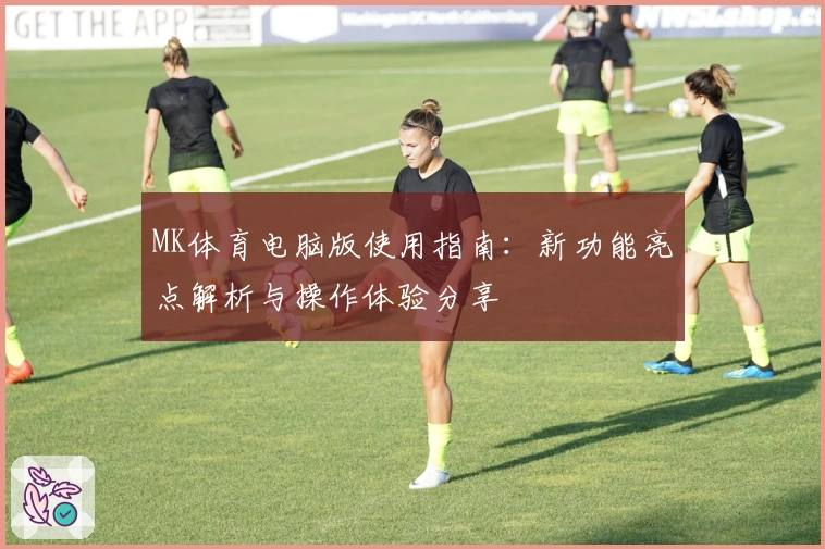 MK体育电脑版使用指南：新功能亮点解析与操作体验分享