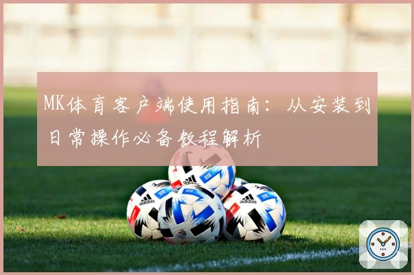MK体育客户端使用指南：从安装到日常操作必备教程解析
