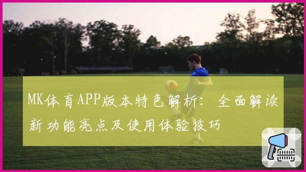 MK体育APP版本特色解析：全面解读新功能亮点及使用体验技巧