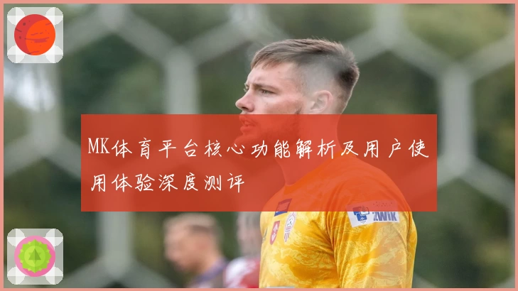 MK体育平台核心功能解析及用户使用体验深度测评