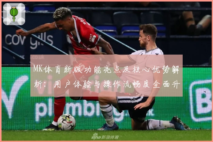 MK体育新版功能亮点及核心优势解析：用户体验与操作流畅度全面升级