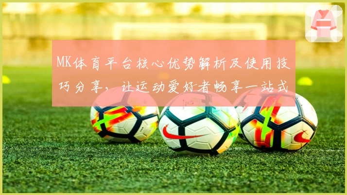 MK体育平台核心优势解析及使用技巧分享，让运动爱好者畅享一站式服务体验