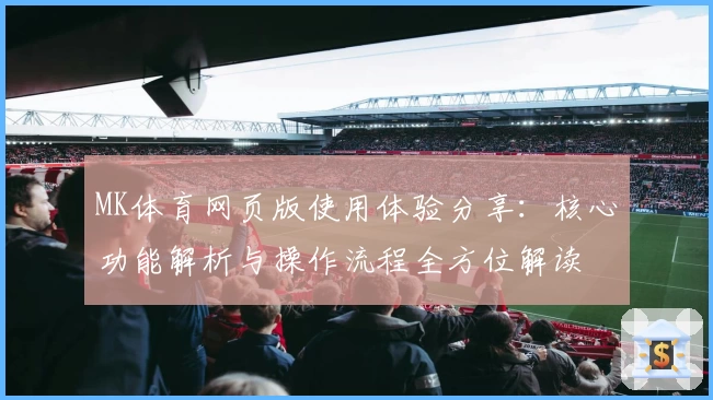 MK体育网页版使用体验分享：核心功能解析与操作流程全方位解读