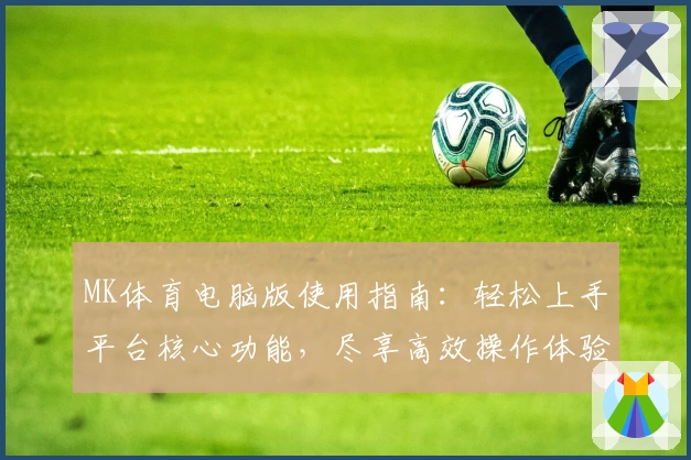 MK体育电脑版使用指南：轻松上手平台核心功能，尽享高效操作体验