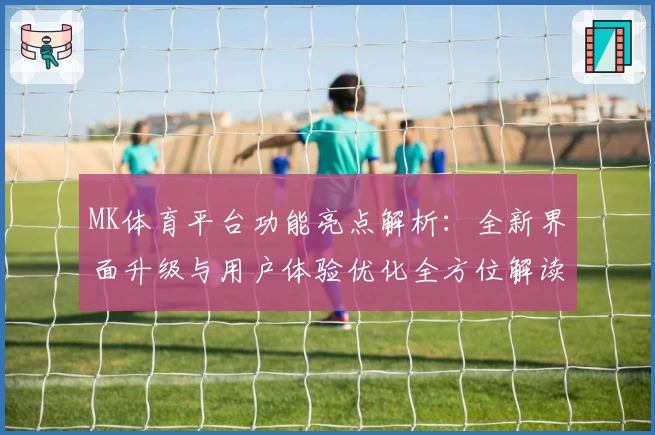 MK体育平台功能亮点解析：全新界面升级与用户体验优化全方位解读