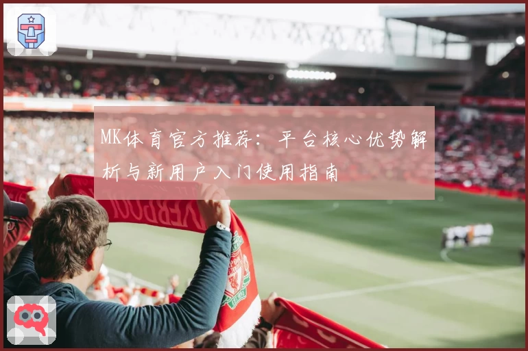 MK体育官方推荐：平台核心优势解析与新用户入门使用指南