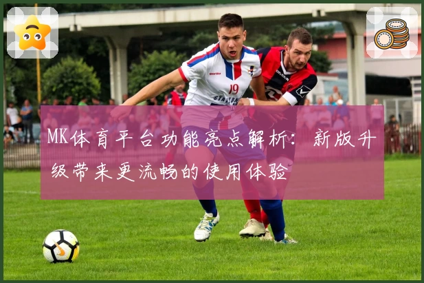 MK体育平台功能亮点解析：新版升级带来更流畅的使用体验