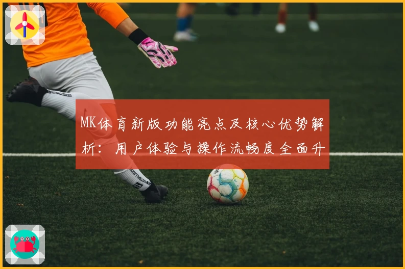 MK体育新版功能亮点及核心优势解析：用户体验与操作流畅度全面升级