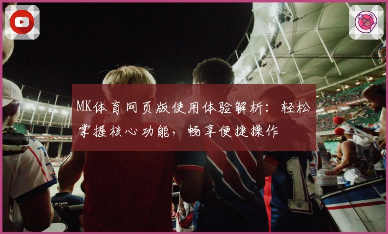 MK体育网页版使用体验解析：轻松掌握核心功能，畅享便捷操作