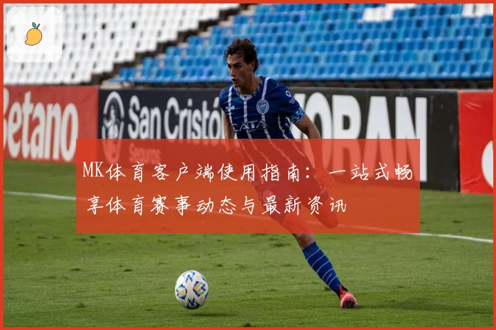 MK体育客户端使用指南：一站式畅享体育赛事动态与最新资讯