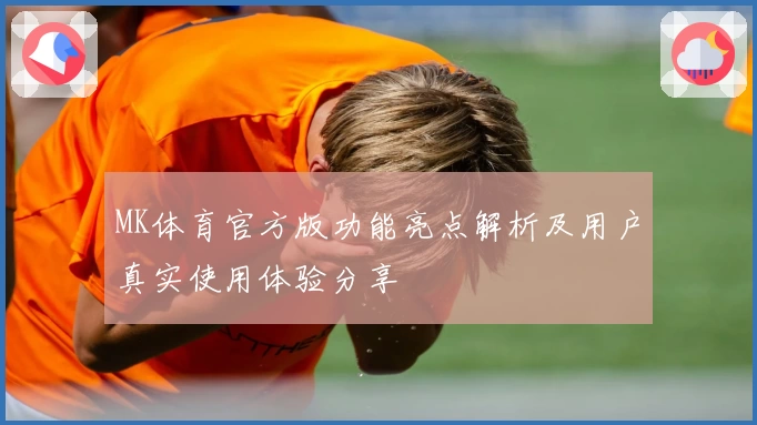 MK体育官方版功能亮点解析及用户真实使用体验分享