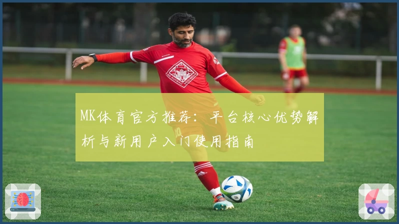 MK体育官方推荐：平台核心优势解析与新用户入门使用指南