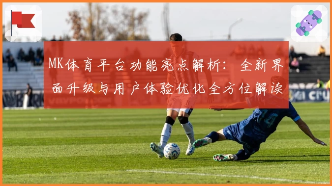 MK体育平台功能亮点解析：全新界面升级与用户体验优化全方位解读