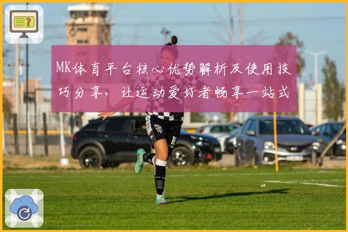 MK体育平台核心优势解析及使用技巧分享，让运动爱好者畅享一站式服务体验
